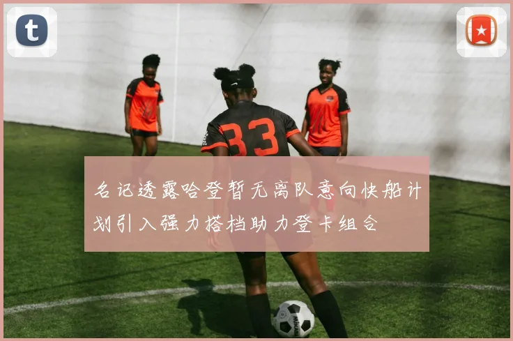名记透露哈登暂无离队意向快船计划引入强力搭档助力登卡组合
