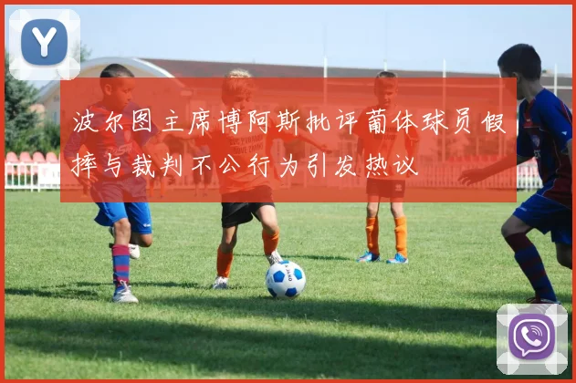 波尔图主席博阿斯批评葡体球员假摔与裁判不公行为引发热议