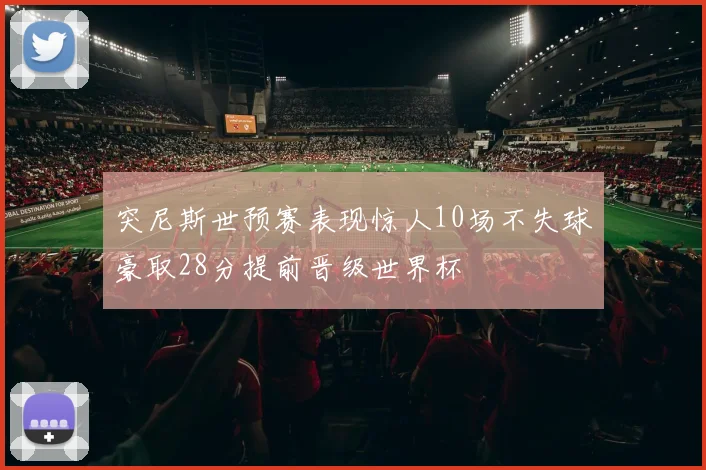 突尼斯世预赛表现惊人10场不失球豪取28分提前晋级世界杯