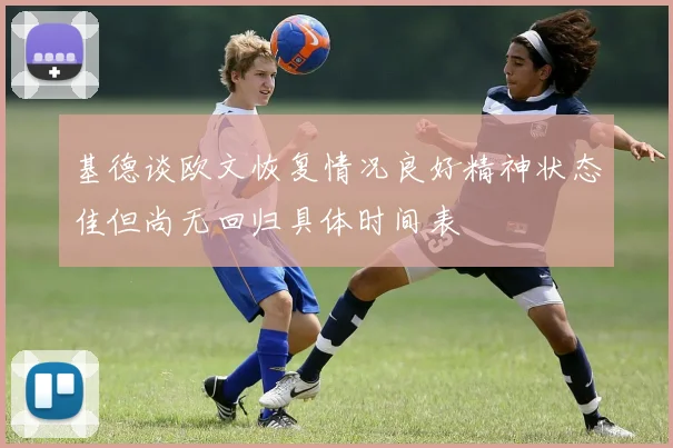 基德谈欧文恢复情况良好精神状态佳但尚无回归具体时间表