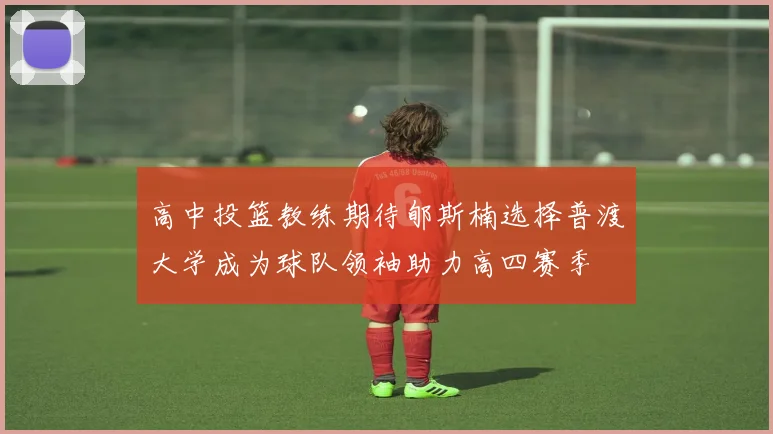 高中投篮教练期待郇斯楠选择普渡大学成为球队领袖助力高四赛季