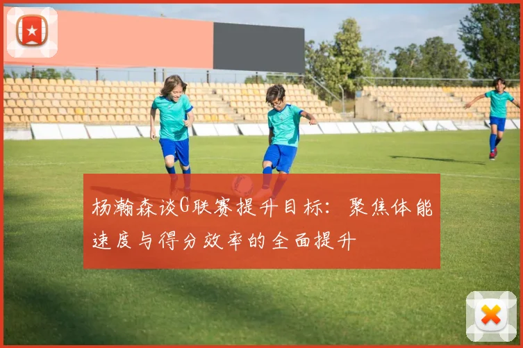 杨瀚森谈G联赛提升目标：聚焦体能速度与得分效率的全面提升