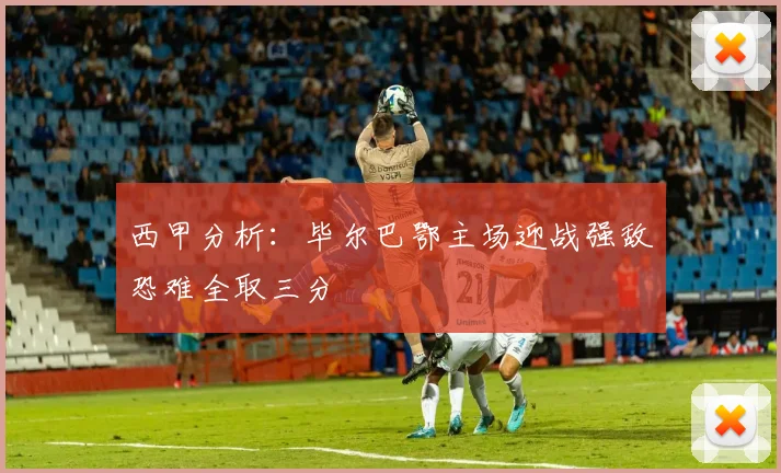 西甲分析：毕尔巴鄂主场迎战强敌恐难全取三分