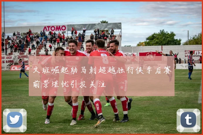 文班崛起助马刺超越独行侠季后赛前景堪忧引发关注
