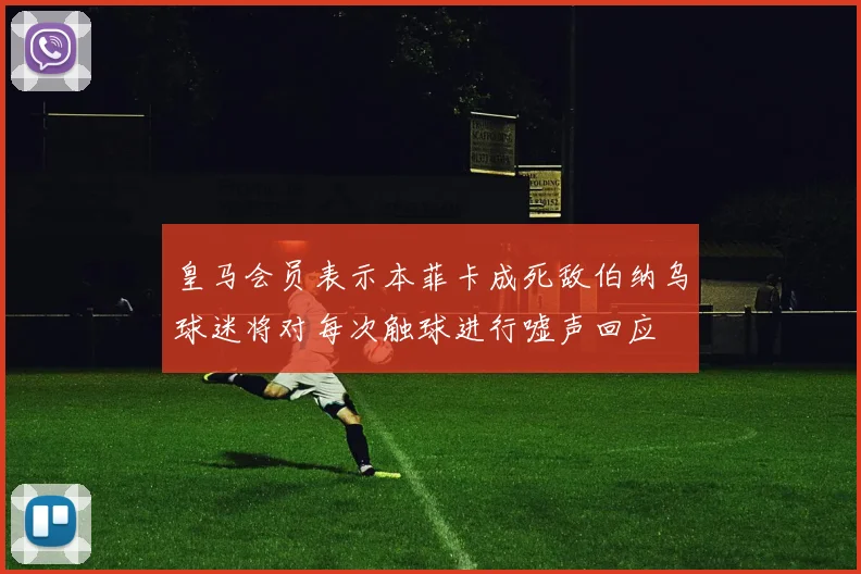 皇马会员表示本菲卡成死敌伯纳乌球迷将对每次触球进行嘘声回应