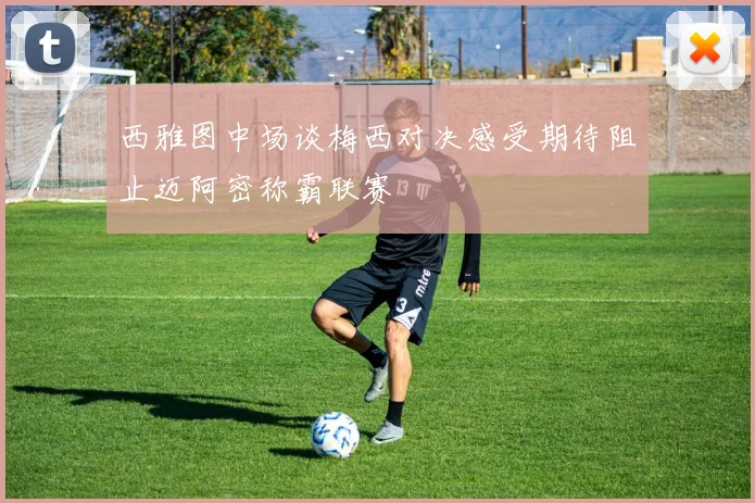 西雅图中场谈梅西对决感受期待阻止迈阿密称霸联赛