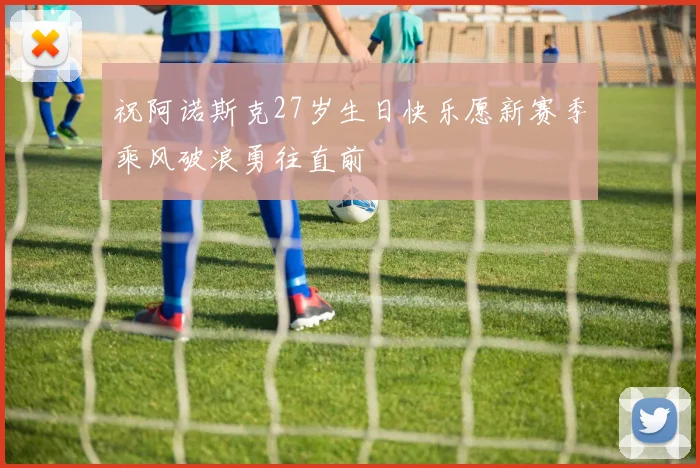 祝阿诺斯克27岁生日快乐愿新赛季乘风破浪勇往直前