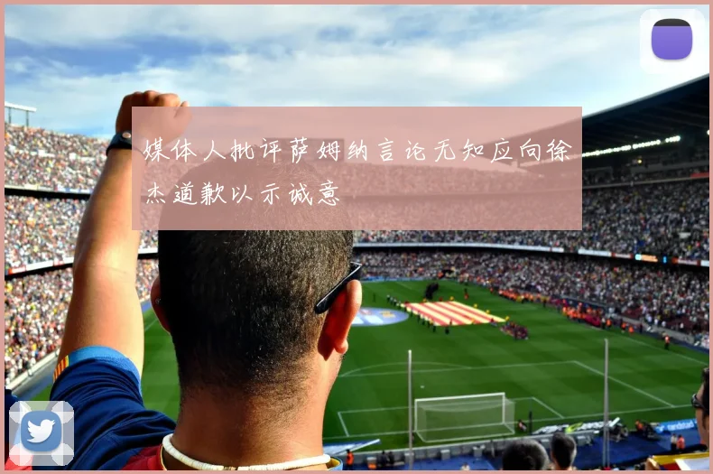 媒体人批评萨姆纳言论无知应向徐杰道歉以示诚意