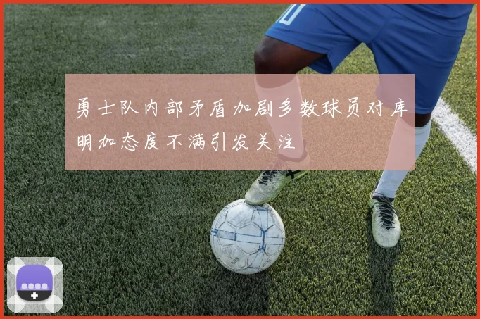 勇士队内部矛盾加剧多数球员对库明加态度不满引发关注
