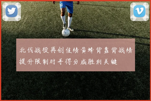 北伐战役再创佳绩黄蜂背靠背战绩提升限制对手得分成胜利关键