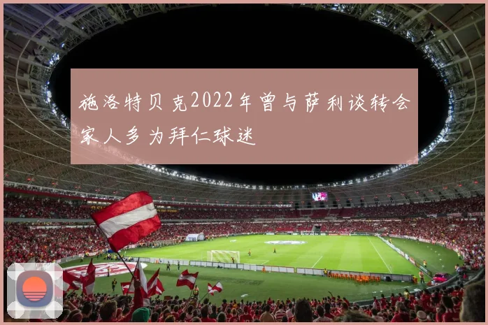 施洛特贝克2022年曾与萨利谈转会家人多为拜仁球迷
