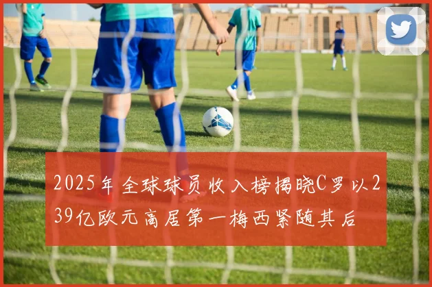 2025年全球球员收入榜揭晓C罗以239亿欧元高居第一梅西紧随其后