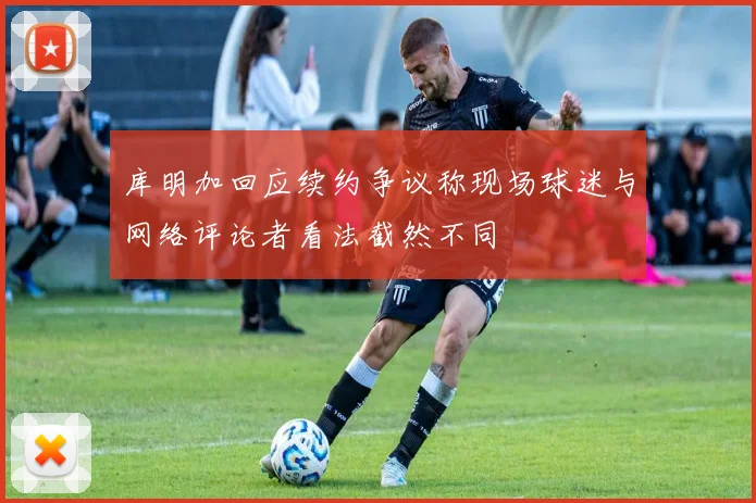 库明加回应续约争议称现场球迷与网络评论者看法截然不同