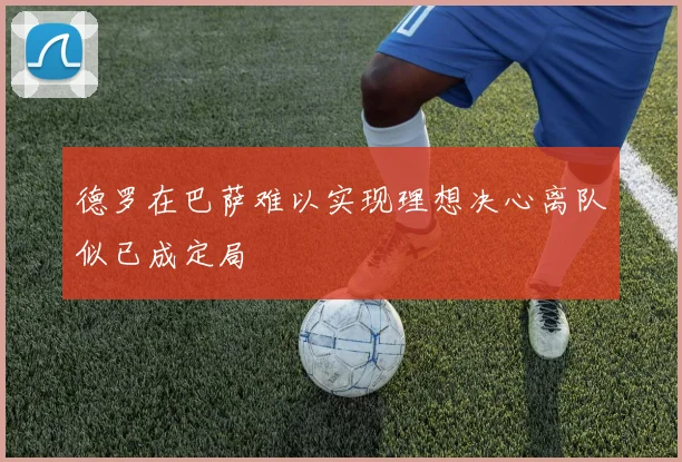 德罗在巴萨难以实现理想决心离队似已成定局