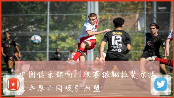中国俱乐部向J1联赛银靴拉斐尔提供丰厚合同吸引加盟