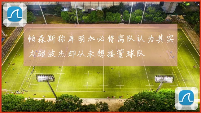 帕森斯称库明加必将离队认为其实力超波杰却从未想接管球队