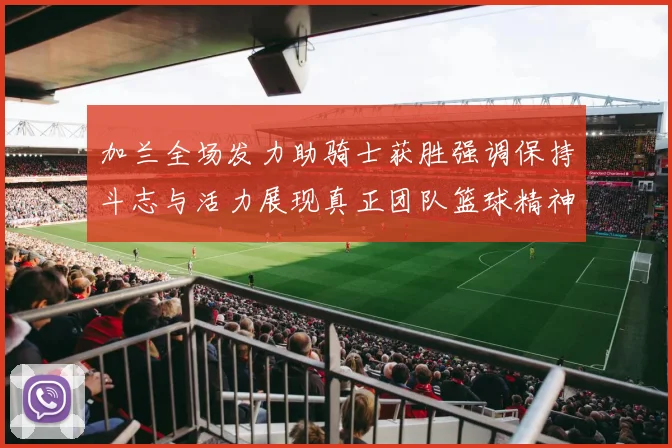 加兰全场发力助骑士获胜强调保持斗志与活力展现真正团队篮球精神