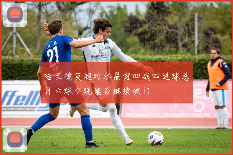 哈兰德英超对水晶宫四战四进球总计六球今晚能否继续破门