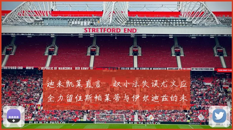 迪米凯莱直言囧叔小法失误尤文应全力留住斯帕莱蒂与伊尔迪兹的未来分析