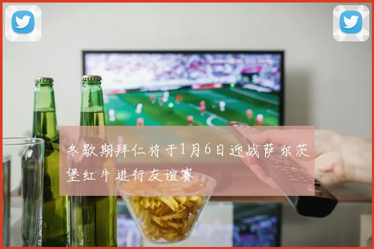 冬歇期拜仁将于1月6日迎战萨尔茨堡红牛进行友谊赛