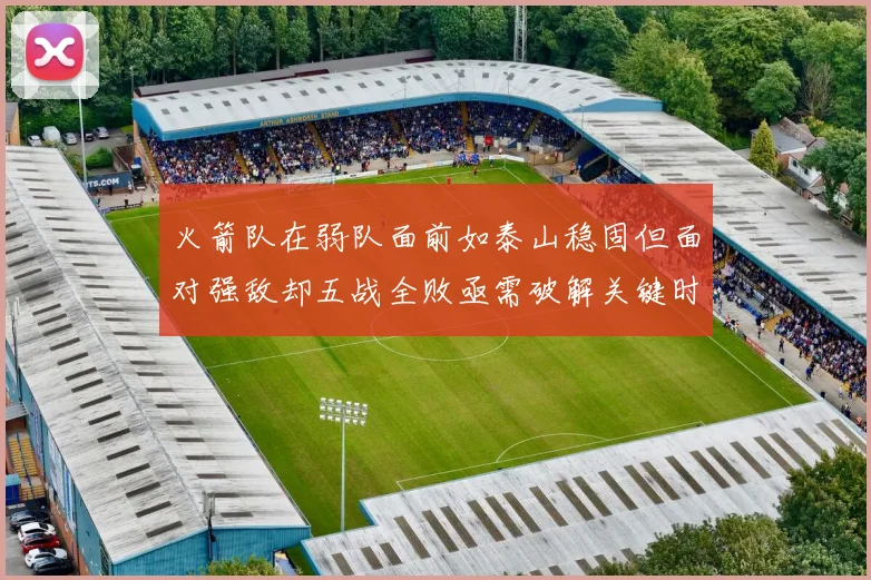 火箭队在弱队面前如泰山稳固但面对强敌却五战全败亟需破解关键时刻失误困境