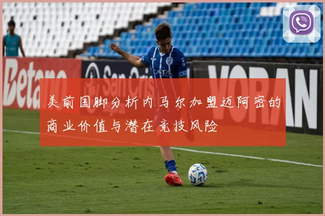 美前国脚分析内马尔加盟迈阿密的商业价值与潜在竞技风险