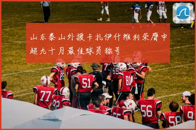 山东泰山外援卡扎伊什维利荣膺中超九十月最佳球员称号
