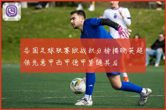 各国足球联赛欧战积分榜揭晓英超领先意甲西甲德甲紧随其后