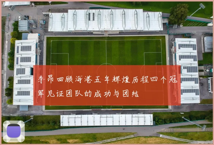李昂回顾海港五年辉煌历程四个冠军见证团队的成功与团结