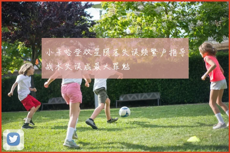 小卡哈登双星陨落失误频繁卢指导战术失误成最大罪魁