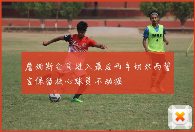 詹姆斯合同进入最后两年切尔西誓言保留核心球员不动摇