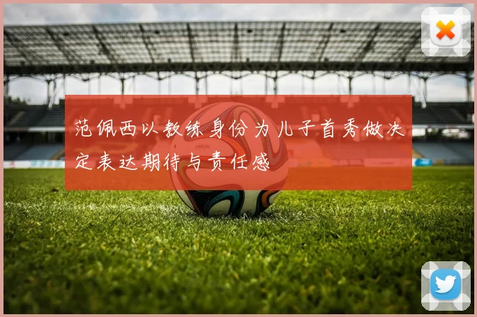 范佩西以教练身份为儿子首秀做决定表达期待与责任感