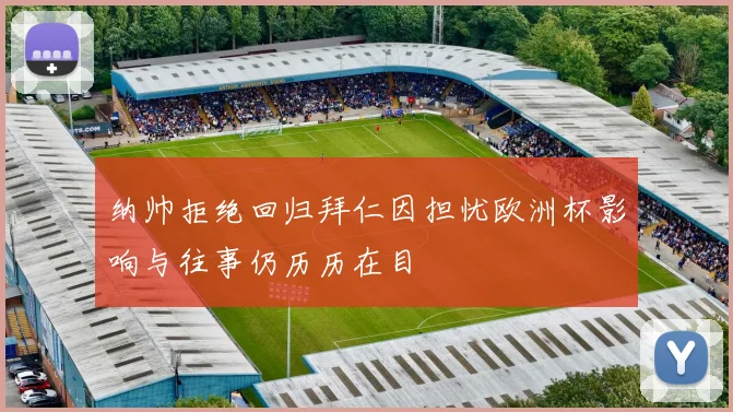 纳帅拒绝回归拜仁因担忧欧洲杯影响与往事仍历历在目