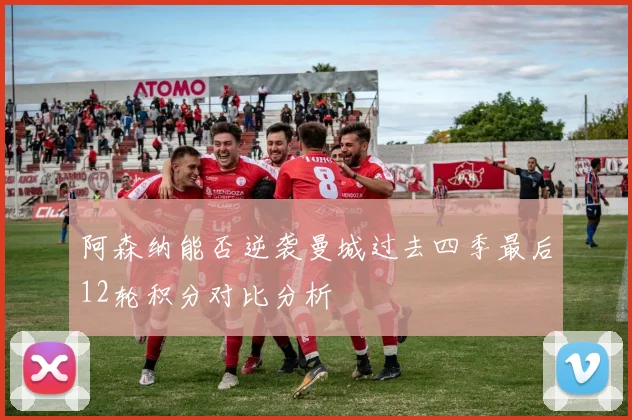 阿森纳能否逆袭曼城过去四季最后12轮积分对比分析