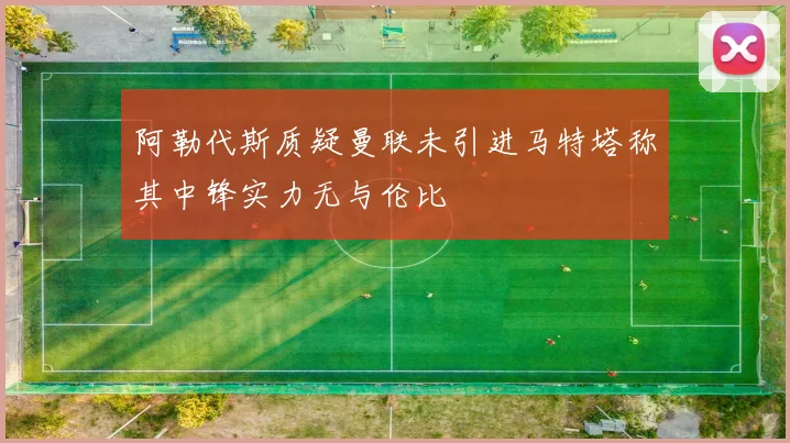 阿勒代斯质疑曼联未引进马特塔称其中锋实力无与伦比