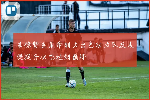 基德赞克莱牵制力出色助力队友表现提升状态达到巅峰