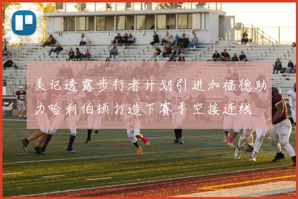 美记透露步行者计划引进加福德助力哈利伯顿打造下赛季空接连线