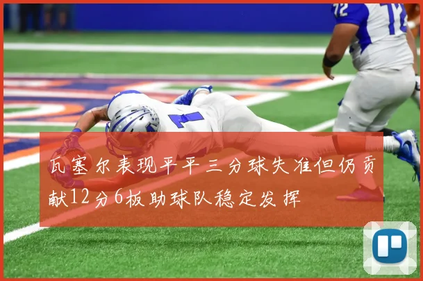 瓦塞尔表现平平三分球失准但仍贡献12分6板助球队稳定发挥